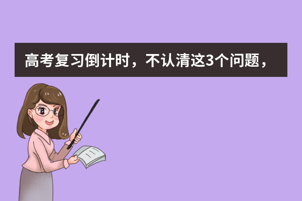 高考复习倒计时，不认清这3个问题，怎么复习也没进步 武汉市教院发布09年高考复习备考建议